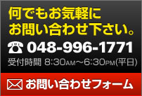 何でもお気軽にお問い合わせ下さい。 048-996-1771 受付時間 8:30AM～6:30PM (平日) お問い合わせフォーム