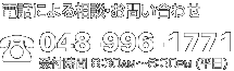 電話による相談・お問い合わせ 048-996-1771 受付時間 8:30AM～6:30PM (平日)